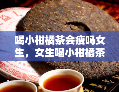 喝小柑橘茶会瘦吗女生，女生喝小柑橘茶能减肥吗？