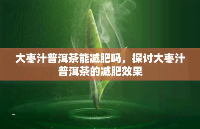 大枣汁普洱茶能减肥吗，探讨大枣汁普洱茶的减肥效果