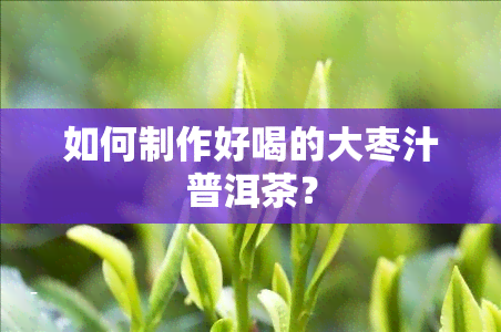 如何制作好喝的大枣汁普洱茶？