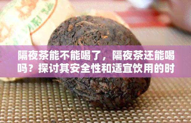 隔夜茶能不能喝了，隔夜茶还能喝吗？探讨其安全性和适宜饮用的时间