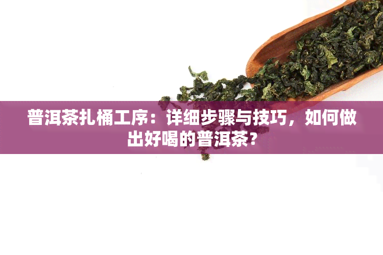 普洱茶扎桶工序：详细步骤与技巧，如何做出好喝的普洱茶？