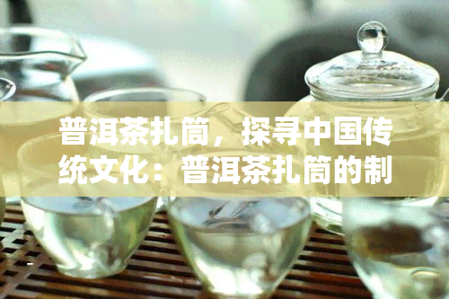 普洱茶扎筒，探寻中国传统文化：普洱茶扎筒的制作与历背景