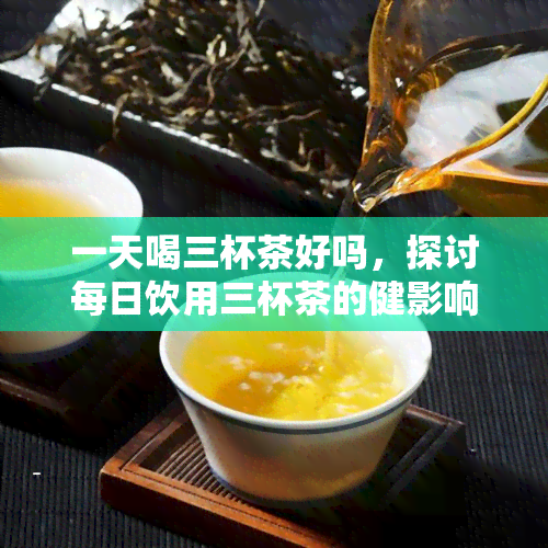 一天喝三杯茶好吗，探讨每日饮用三杯茶的健影响