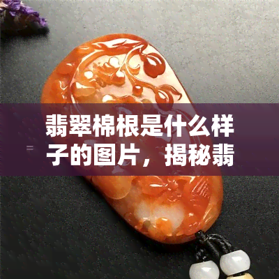 翡翠棉根是什么样子的图片，揭秘翡翠世界：揭秘翡翠棉根的神秘面貌！