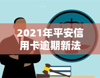 2021年平安信用卡逾期新法规，2021年最新！平安信用卡逾期将面临哪些法规变化？