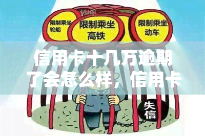 信用卡十几万逾期了会怎么样，信用卡逾期十几万，可能会面临哪些后果？