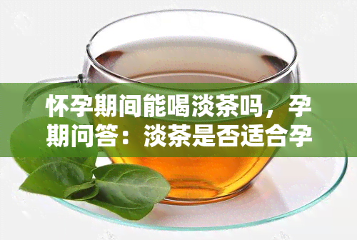 怀孕期间能喝淡茶吗，孕期问答：淡茶是否适合孕妇饮用？