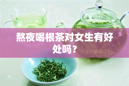 熬夜喝根茶对女生有好处吗？