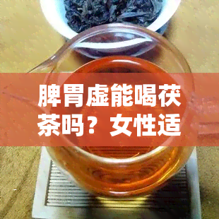 脾胃虚能喝茯茶吗？女性适用吗？