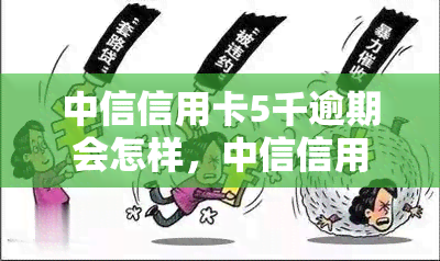 中信信用卡5千逾期会怎样，中信信用卡逾期5000元，可能面临哪些后果？