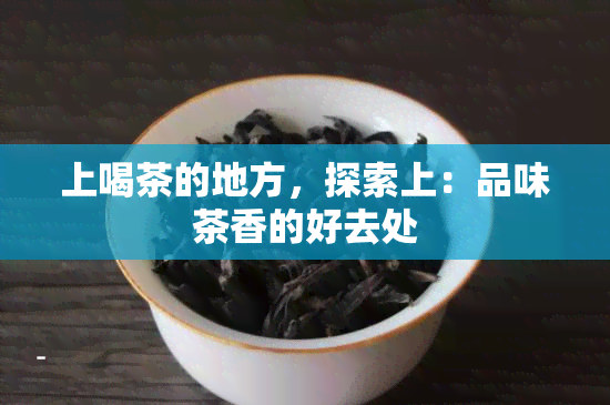 上喝茶的地方，探索上：品味茶香的好去处