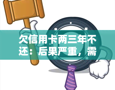 欠信用卡两三年不还：后果严重，需尽快解决！