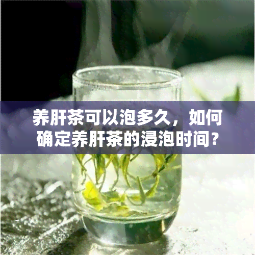 养肝茶可以泡多久，如何确定养肝茶的浸泡时间？