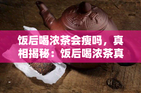 饭后喝浓茶会瘦吗，真相揭秘：饭后喝浓茶真的能减肥吗？