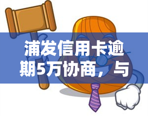 浦发信用卡逾期5万协商，与浦发银行信用卡协商解决5万元逾期问题