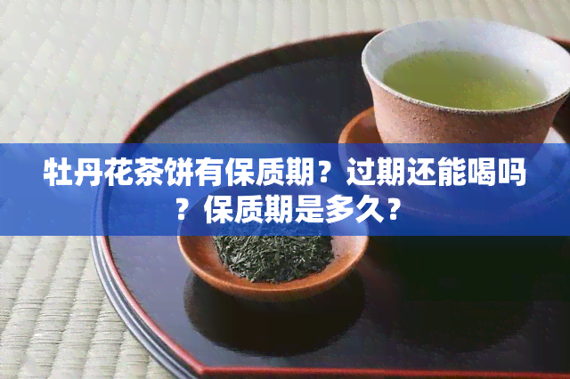 牡丹花茶饼有保质期？过期还能喝吗？保质期是多久？