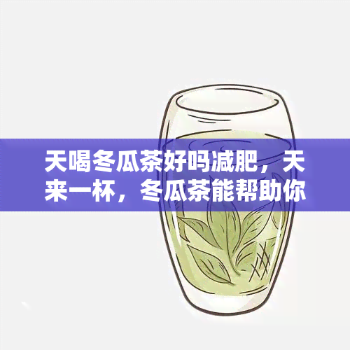 天喝冬瓜茶好吗减肥，天来一杯，冬瓜茶能帮助你减肥吗？