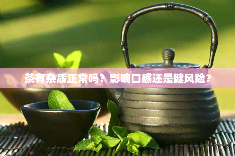 茶有杂质正常吗？影响口感还是健风险？