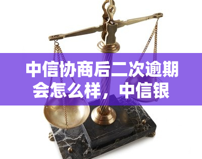 中信协商后二次逾期会怎么样，中信银行：协商还款后二次逾期的后果是什么？