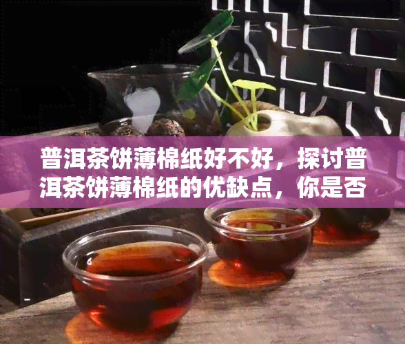 普洱茶饼薄棉纸好不好，探讨普洱茶饼薄棉纸的优缺点，你是否需要它？