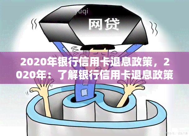 2020年银行信用卡退息政策，2020年：了解银行信用卡退息政策的最新变化