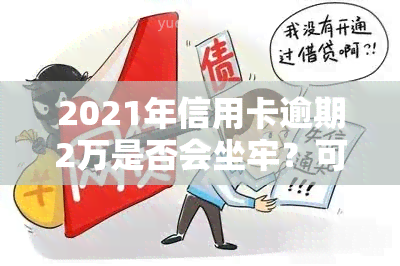 2021年信用卡逾期2万是否会坐牢？可能会被判几年？知乎探讨