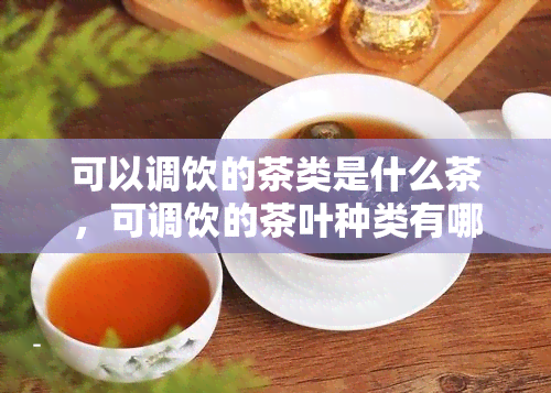 可以调饮的茶类是什么茶，可调饮的茶叶种类有哪些？