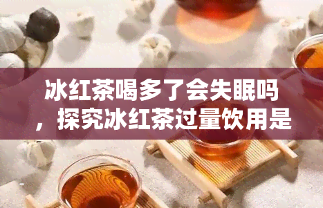 冰红茶喝多了会失眠吗，探究冰红茶过量饮用是否会导致失眠？