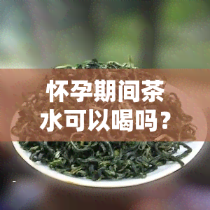 怀孕期间茶水可以喝吗？影响有哪些？女性需要注意什么？