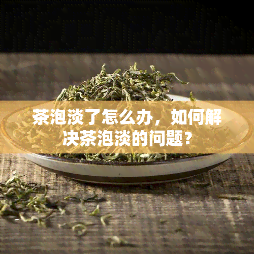 茶泡淡了怎么办，如何解决茶泡淡的问题？