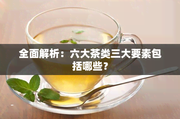 全面解析：六大茶类三大要素包括哪些？