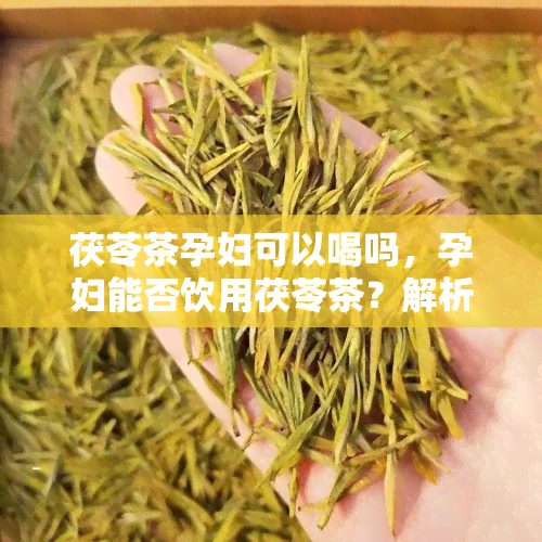 茯苓茶孕妇可以喝吗，孕妇能否饮用茯苓茶？解析其安全性与适宜人群