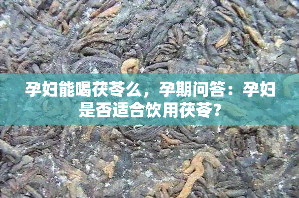 孕妇能喝茯苓么，孕期问答：孕妇是否适合饮用茯苓？