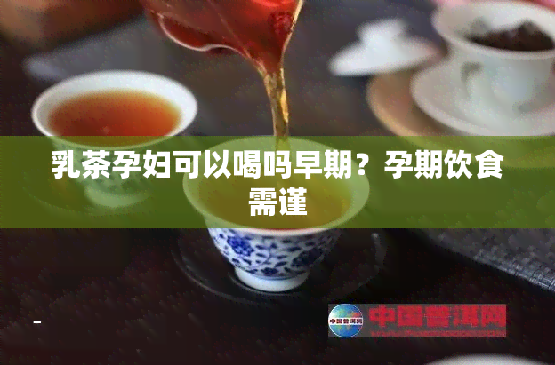 乳茶孕妇可以喝吗早期？孕期饮食需谨