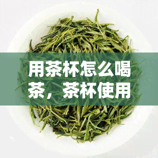 用茶杯怎么喝茶，茶杯使用指南：如何正确地用茶杯喝茶？