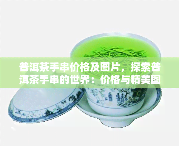 普洱茶手串价格及图片，探索普洱茶手串的世界：价格与精美图片大揭秘！