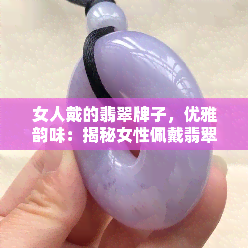 女人戴的翡翠牌子，优雅韵味：揭秘女性佩戴翡翠牌子的魅力所在