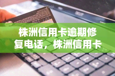 株洲信用卡逾期修复电话，株洲信用卡逾期问题？拨打这个电话即可进行修复！