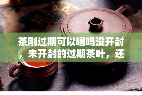 茶刚过期可以喝吗没开封，未开封的过期茶叶，还能饮用吗？