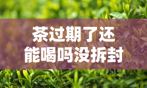 茶过期了还能喝吗没拆封，茶叶未开封但已过期，是否还能饮用？