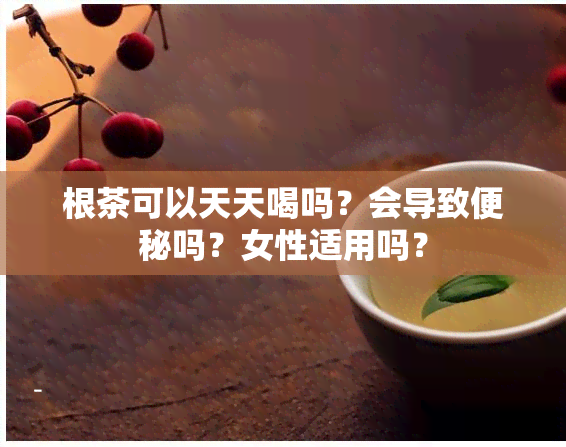 根茶可以天天喝吗？会导致便秘吗？女性适用吗？