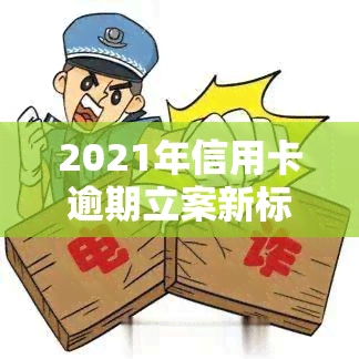 2021年信用卡逾期立案新标准，揭秘2021年信用卡逾期立案新标准，你的权益将得到怎样的保障？