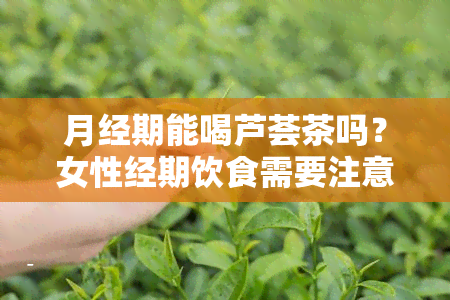 月经期能喝芦荟茶吗？女性经期饮食需要注意什么？