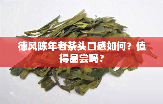 德风陈年老茶头口感如何？值得品尝吗？