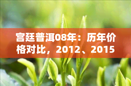 宫廷普洱08年：历年价格对比，2012、2015版本评价