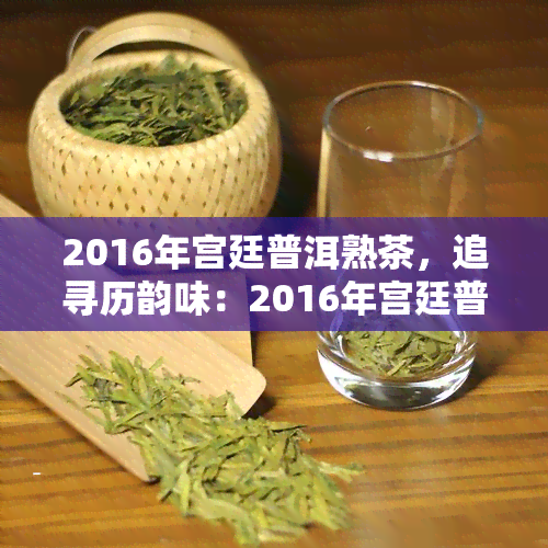 2016年宫廷普洱熟茶，追寻历韵味：2016年宫廷普洱熟茶的魅力探索