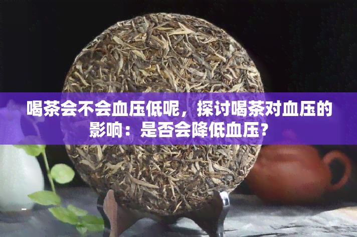 喝茶会不会血压低呢，探讨喝茶对血压的影响：是否会降低血压？