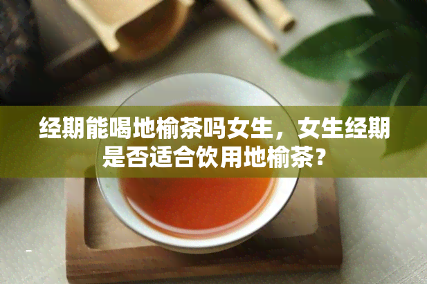 经期能喝地榆茶吗女生，女生经期是否适合饮用地榆茶？