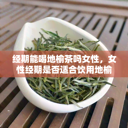 经期能喝地榆茶吗女性，女性经期是否适合饮用地榆茶？