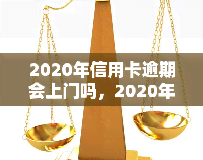 2020年信用卡逾期会上门吗，2020年信用卡逾期是否会上门？你需要了解的真相